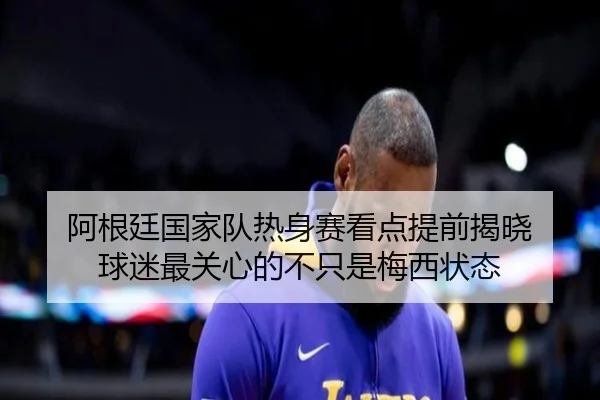 阿根廷国家队热身赛看点提前揭晓 球迷最关心的不只是梅西状态