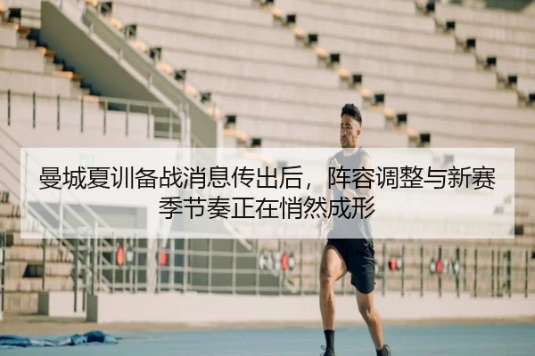 曼城夏训备战消息传出后，阵容调整与新赛季节奏正在悄然成形