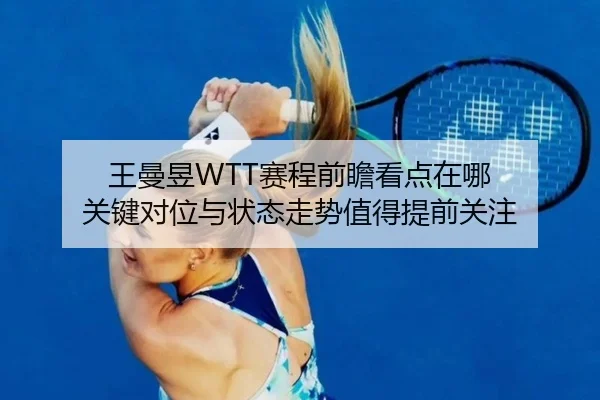 王曼昱WTT赛程前瞻看点在哪 关键对位与状态走势值得提前关注