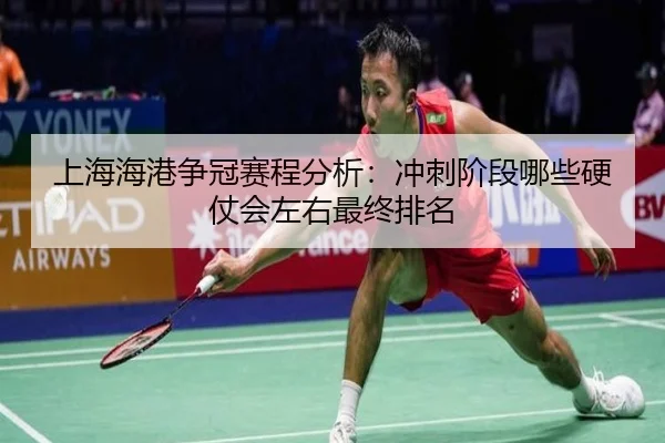 上海海港争冠赛程分析：冲刺阶段哪些硬仗会左右最终排名